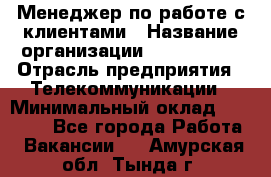 Менеджер по работе с клиентами › Название организации ­ Neo sites › Отрасль предприятия ­ Телекоммуникации › Минимальный оклад ­ 35 000 - Все города Работа » Вакансии   . Амурская обл.,Тында г.